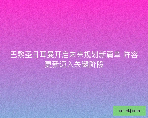 巴黎圣日耳曼开启未来规划新篇章 阵容更新迈入关键阶段