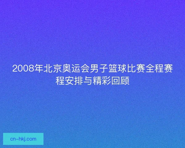 2008年北京奥运会男子篮球比赛全程赛程安排与精彩回顾